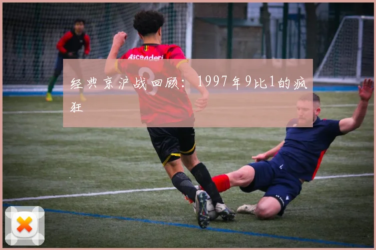 经典京沪战回顾：1997年9比1的疯狂