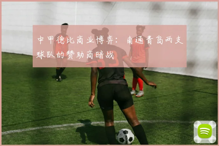 中甲德比商业博弈：南通青岛两支球队的赞助商暗战