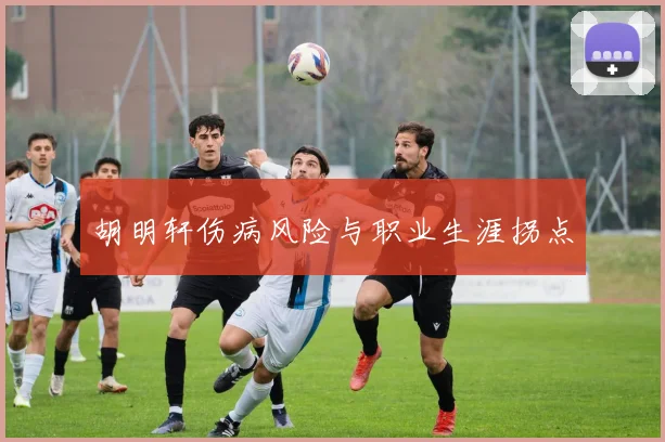 胡明轩伤病风险与职业生涯拐点