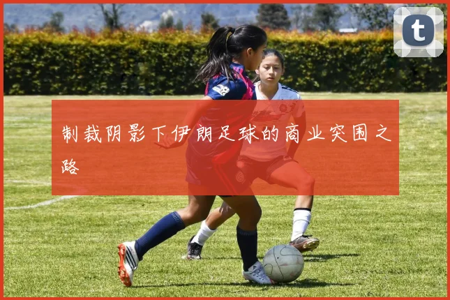 制裁阴影下伊朗足球的商业突围之路