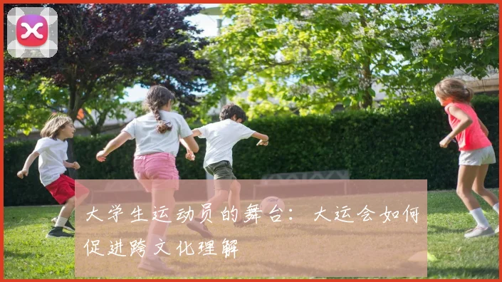 大学生运动员的舞台：大运会如何促进跨文化理解