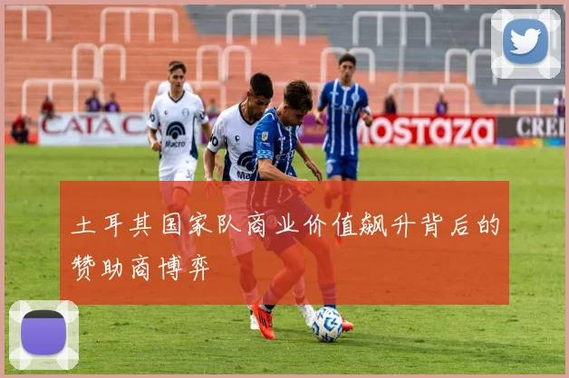 土耳其国家队商业价值飙升背后的赞助商博弈