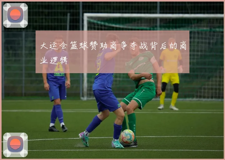 大运会篮球赞助商争夺战背后的商业逻辑
