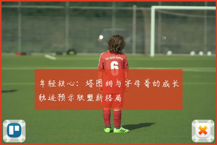 年轻核心：塔图姆与字母哥的成长轨迹预示联盟新格局