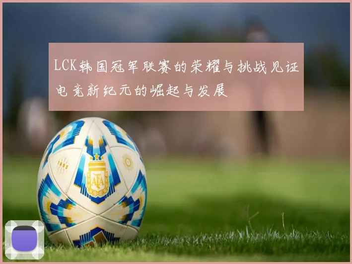 LCK韩国冠军联赛的荣耀与挑战见证电竞新纪元的崛起与发展