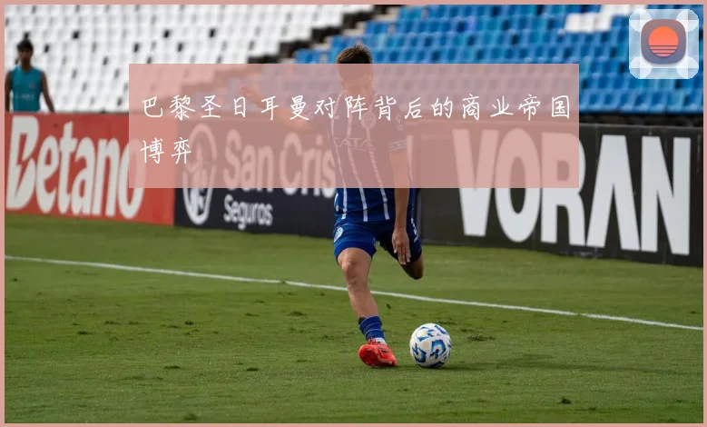 巴黎圣日耳曼对阵背后的商业帝国博弈