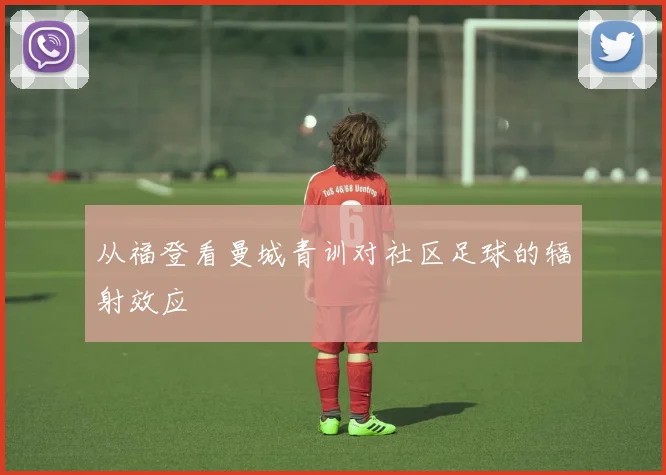 从福登看曼城青训对社区足球的辐射效应