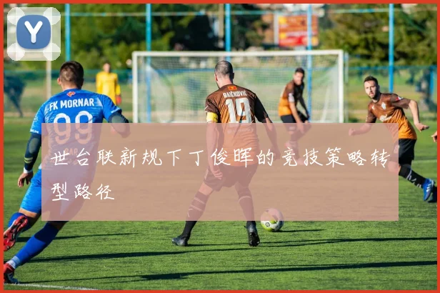 世台联新规下丁俊晖的竞技策略转型路径