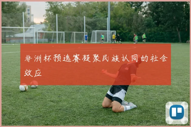 非洲杯预选赛凝聚民族认同的社会效应