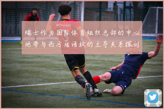 瑞士作为国际体育组织总部的中心地带与西方话语权的主导关系探讨