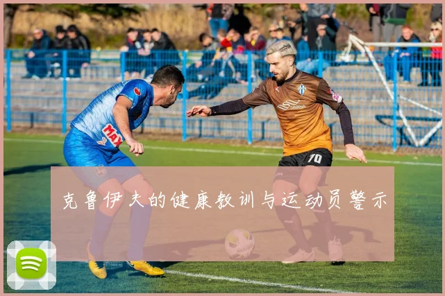 克鲁伊夫的健康教训与运动员警示
