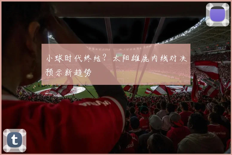 小球时代终结？太阳雄鹿内线对决预示新趋势