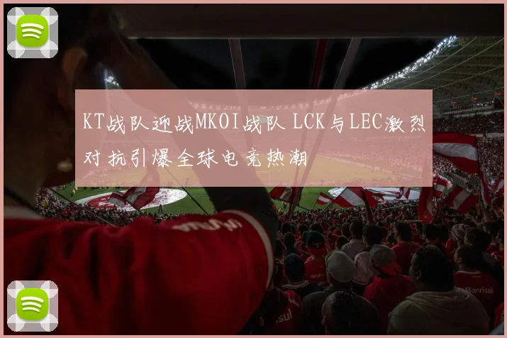KT战队迎战MKOI战队 LCK与LEC激烈对抗引爆全球电竞热潮